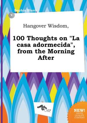 Hangover Wisdom, 100 Thoughts on La Casa Adormecida, from the Morning After de Sophia Blunt