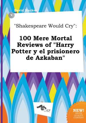 Shakespeare Would Cry: 100 Mere Mortal Reviews of Harry Potter y El Prisionero de Azkaban de David Hacker