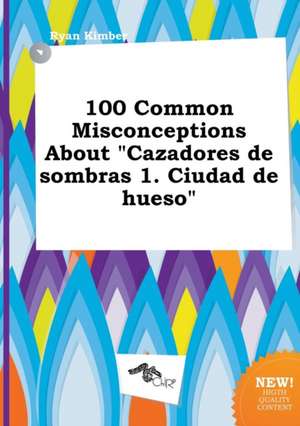 100 Common Misconceptions about Cazadores de Sombras 1. Ciudad de Hueso de Ryan Kimber