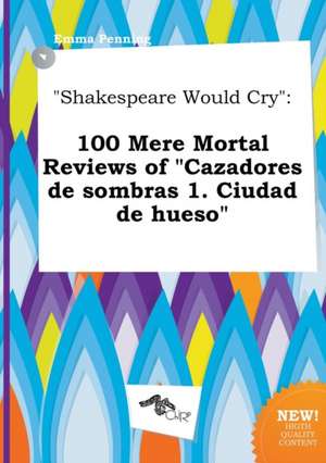 Shakespeare Would Cry: 100 Mere Mortal Reviews of Cazadores de Sombras 1. Ciudad de Hueso de Emma Penning