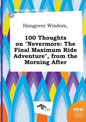 Hangover Wisdom, 100 Thoughts on Nevermore: The Final Maximum Ride Adventure, from the Morning After de Benjamin Manning