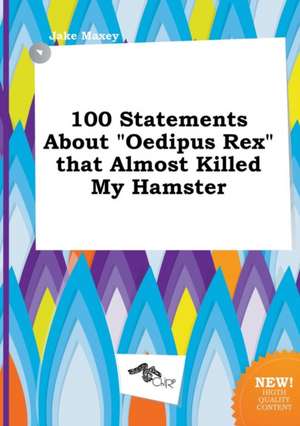 100 Statements about Oedipus Rex That Almost Killed My Hamster de Jake Maxey