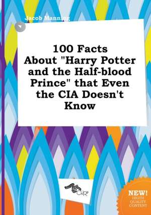 100 Facts about Harry Potter and the Half-Blood Prince That Even the CIA Doesn't Know de Jacob Manning