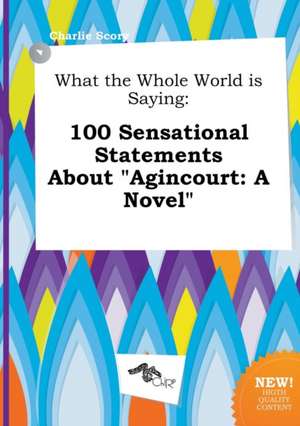 What the Whole World Is Saying: 100 Sensational Statements about Agincourt: A Novel de Charlie Scory