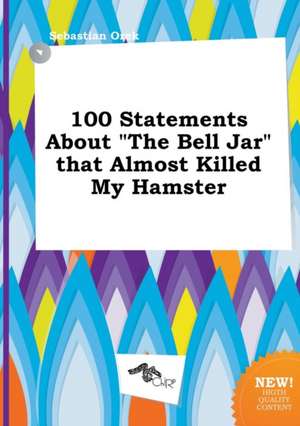 100 Statements about the Bell Jar That Almost Killed My Hamster de Sebastian Orek