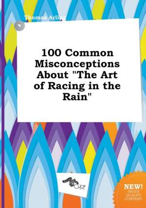 100 Common Misconceptions about the Art of Racing in the Rain de Thomas Arling