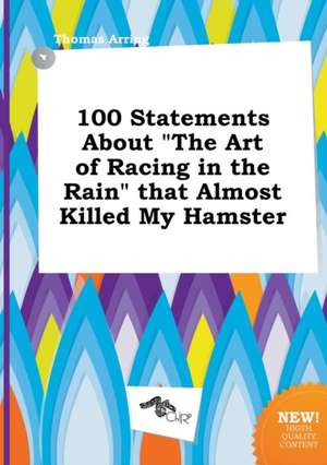 100 Statements about the Art of Racing in the Rain That Almost Killed My Hamster de Thomas Arring