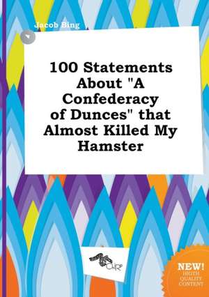 100 Statements about a Confederacy of Dunces That Almost Killed My Hamster de Jacob Bing