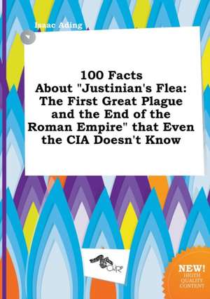 100 Facts about Justinian's Flea: The First Great Plague and the End of the Roman Empire That Even the CIA Doesn't Know de Isaac Ading