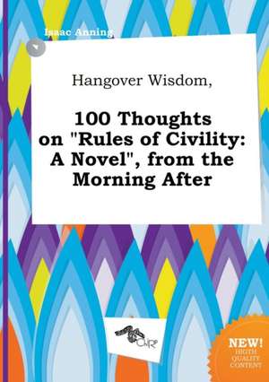 Hangover Wisdom, 100 Thoughts on Rules of Civility: A Novel, from the Morning After de Isaac Anning