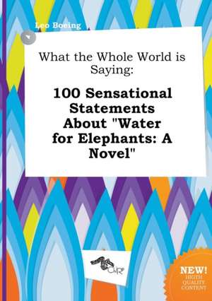 What the Whole World Is Saying: 100 Sensational Statements about Water for Elephants: A Novel de Leo Boeing