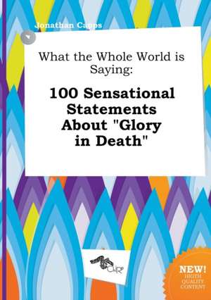 What the Whole World Is Saying: 100 Sensational Statements about Glory in Death de Jonathan Capps