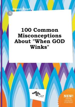 100 Common Misconceptions about When God Winks de Daniel Read