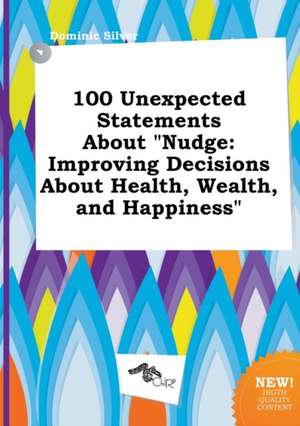 100 Unexpected Statements about Nudge: Improving Decisions about Health, Wealth, and Happiness de Dominic Silver