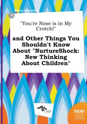 You're Nose Is in My Crotch! and Other Things You Shouldn't Know about Nurtureshock: New Thinking about Children de Ryan Bressing