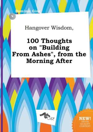 Hangover Wisdom, 100 Thoughts on Building from Ashes, from the Morning After de Dominic Ging