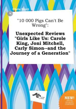 10 000 Pigs Can't Be Wrong: Unexpected Reviews Girls Like Us: Carole King, Joni Mitchell, Carly Simon--And the Journey of a Generation de Chris Stott