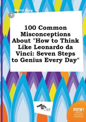 100 Common Misconceptions about How to Think Like Leonardo Da Vinci: Seven Steps to Genius Every Day de David Ging