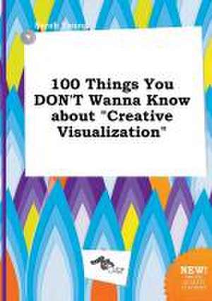 100 Things You Don't Wanna Know about Creative Visualization de Sarah Young