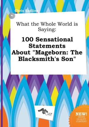 What the Whole World Is Saying: 100 Sensational Statements about Mageborn: The Blacksmith's Son de Chris Eadling