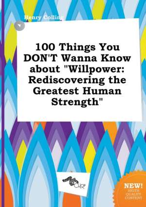 100 Things You Don't Wanna Know about Willpower: Rediscovering the Greatest Human Strength de Henry Colling