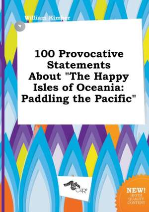 100 Provocative Statements about the Happy Isles of Oceania: Paddling the Pacific de William Kimber