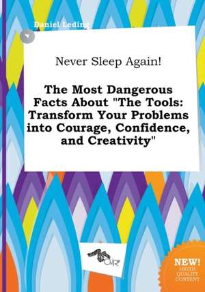 Never Sleep Again! the Most Dangerous Facts about the Tools: Transform Your Problems Into Courage, Confidence, and Creativity de Daniel Leding