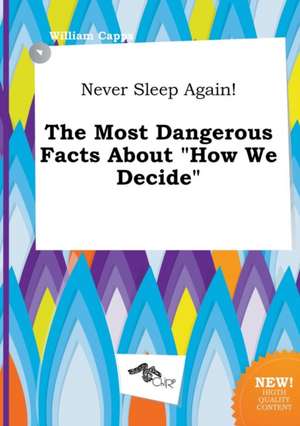 Never Sleep Again! the Most Dangerous Facts about How We Decide de William Capps