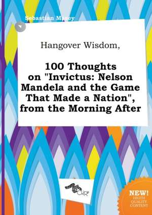 Hangover Wisdom, 100 Thoughts on Invictus: Nelson Mandela and the Game That Made a Nation, from the Morning After de Sebastian Masey