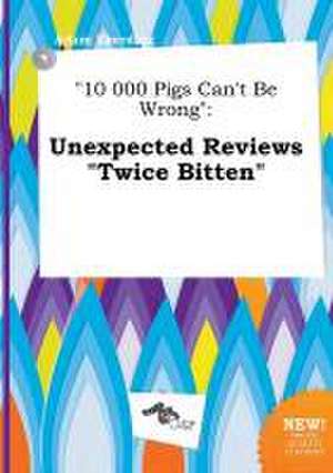 10 000 Pigs Can't Be Wrong: Unexpected Reviews Twice Bitten de Adam Eberding