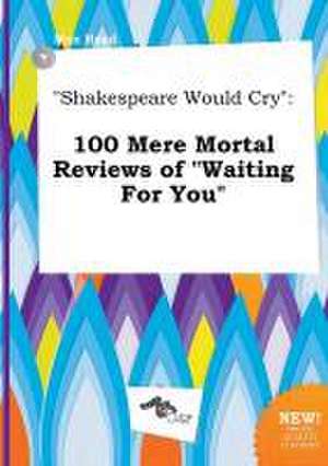 Shakespeare Would Cry: 100 Mere Mortal Reviews of Waiting for You de Max Read