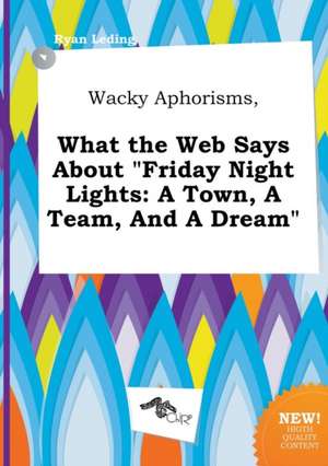 Wacky Aphorisms, What the Web Says about Friday Night Lights: A Town, a Team, and a Dream de Ryan Leding