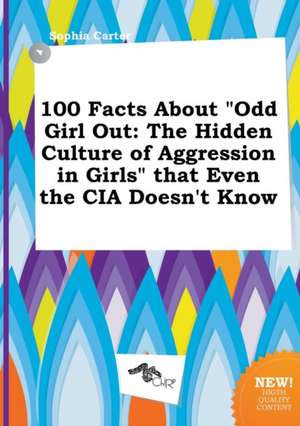 100 Facts about Odd Girl Out: The Hidden Culture of Aggression in Girls That Even the CIA Doesn't Know de Sophia Carter