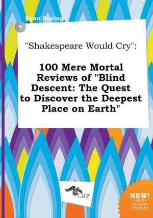 Shakespeare Would Cry: 100 Mere Mortal Reviews of Blind Descent: The Quest to Discover the Deepest Place on Earth de Ryan Boeing