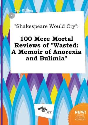 Shakespeare Would Cry: 100 Mere Mortal Reviews of Wasted: A Memoir of Anorexia and Bulimia de Leo Dilling