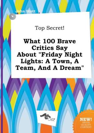 Top Secret! What 100 Brave Critics Say about Friday Night Lights: A Town, a Team, and a Dream de John Stott