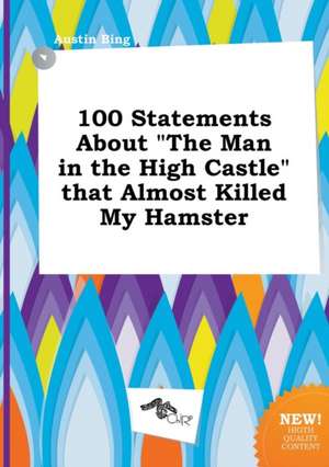 100 Statements about the Man in the High Castle That Almost Killed My Hamster de Austin Bing