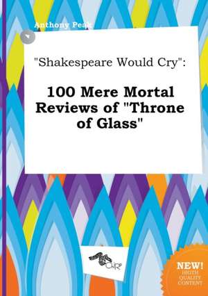 Shakespeare Would Cry: 100 Mere Mortal Reviews of Throne of Glass de Anthony Peak