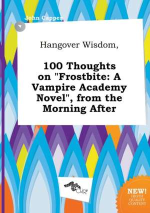 Hangover Wisdom, 100 Thoughts on Frostbite: A Vampire Academy Novel, from the Morning After de John Capper