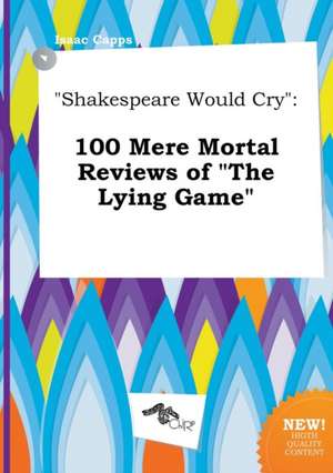 Shakespeare Would Cry: 100 Mere Mortal Reviews of the Lying Game de Isaac Capps