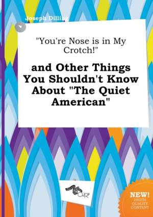 You're Nose Is in My Crotch! and Other Things You Shouldn't Know about the Quiet American de Joseph Dilling