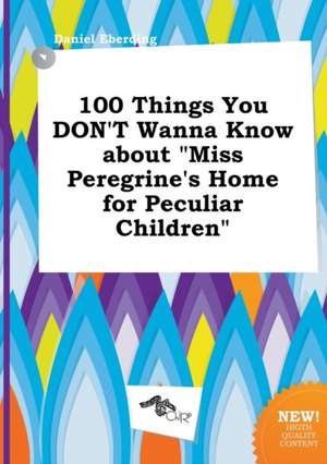 100 Things You Don't Wanna Know about Miss Peregrine's Home for Peculiar Children de Daniel Eberding