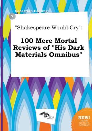 Shakespeare Would Cry: 100 Mere Mortal Reviews of His Dark Materials Omnibus de Sebastian Eadling