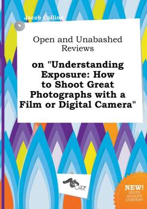 Open and Unabashed Reviews on Understanding Exposure: How to Shoot Great Photographs with a Film or Digital Camera de Jacob Colling