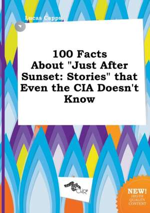 100 Facts about Just After Sunset: Stories That Even the CIA Doesn't Know de Lucas Capps