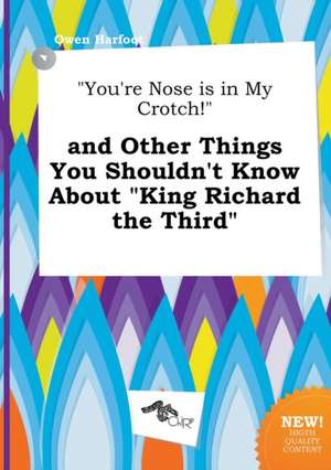 You're Nose Is in My Crotch! and Other Things You Shouldn't Know about King Richard the Third de Owen Harfoot