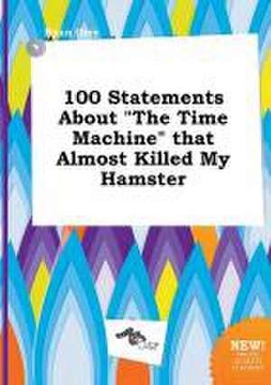 100 Statements about the Time Machine That Almost Killed My Hamster de Ryan Orry