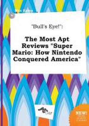 Bull's Eye!: The Most Apt Reviews Super Mario: How Nintendo Conquered America de Max Kemp