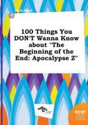 100 Things You Don't Wanna Know about the Beginning of the End: Apocalypse Z de Jack Read