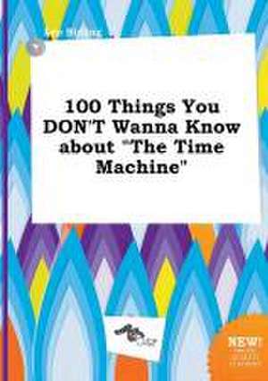 100 Things You Don't Wanna Know about the Time Machine de Leo Birling